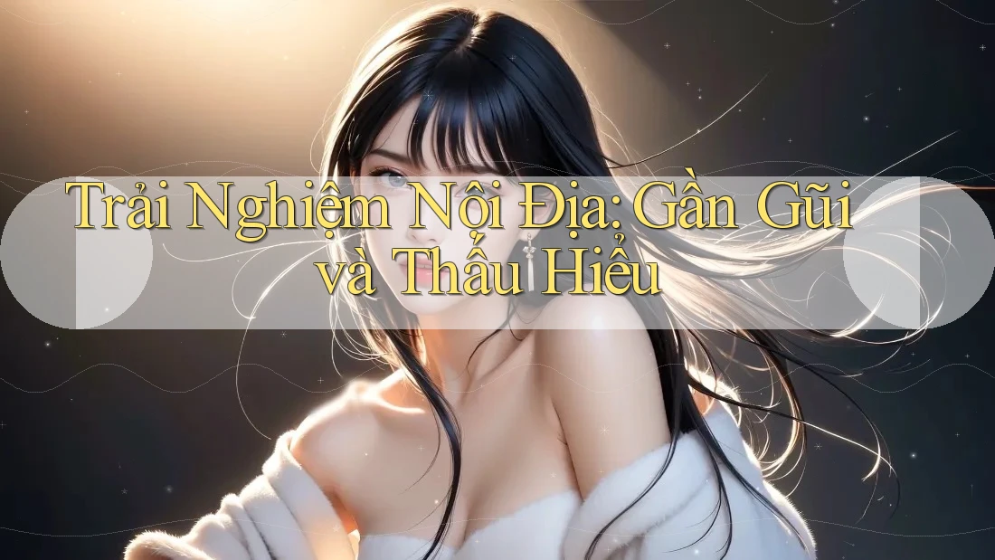 Trải Nghiệm Nội Địa: Gần Gũi và Thấu Hiểu Trải Nghiệm Nội Địa: Gần Gũi và Thấu Hiểu