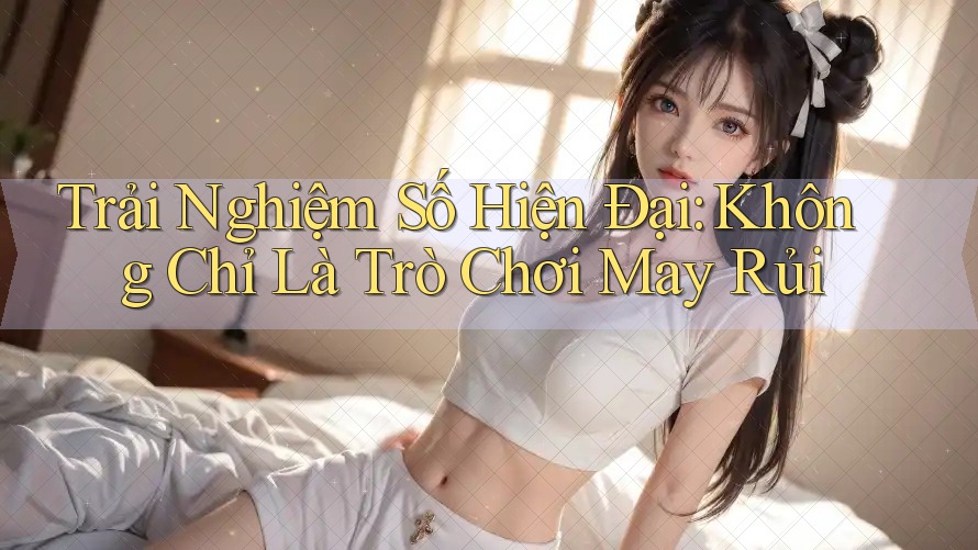 Trải Nghiệm Số Hiện Đại: Không Chỉ Là Trò Chơi May Rủi