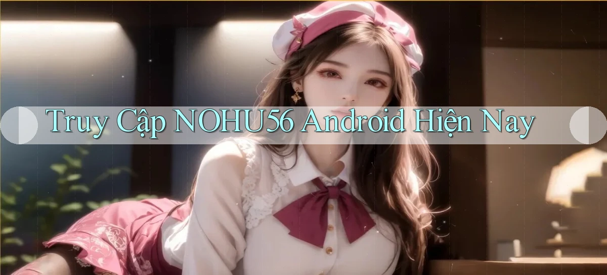 truy cập nohu56 android hiện nay