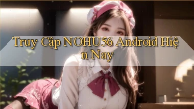 truy cập nohu56 android hiện nay
