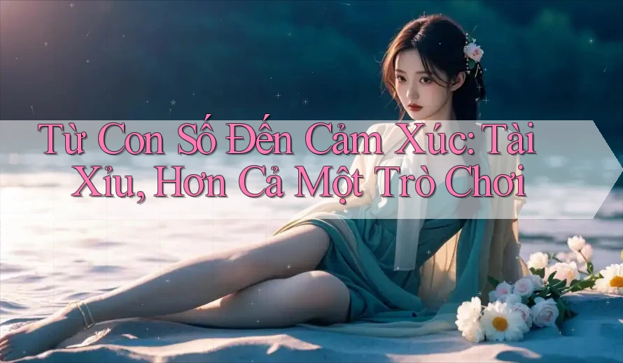 Từ Con Số Đến Cảm Xúc: Tài Xỉu, Hơn Cả Một Trò Chơi Từ Con Số Đến Cảm Xúc: Tài Xỉu, Hơn Cả Một Trò Chơi