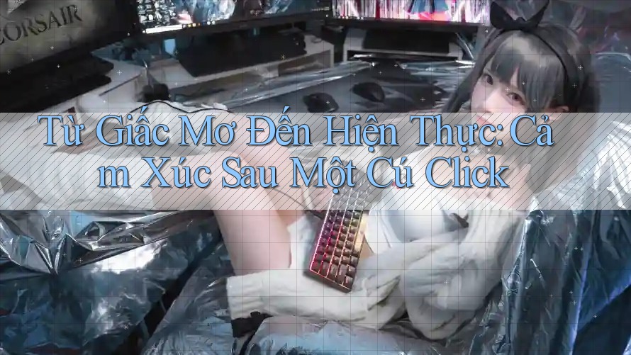 Từ Giấc Mơ Đến Hiện Thực: Cảm Xúc Sau Một Cú Click Từ Giấc Mơ Đến Hiện Thực: Cảm Xúc Sau Một Cú Click