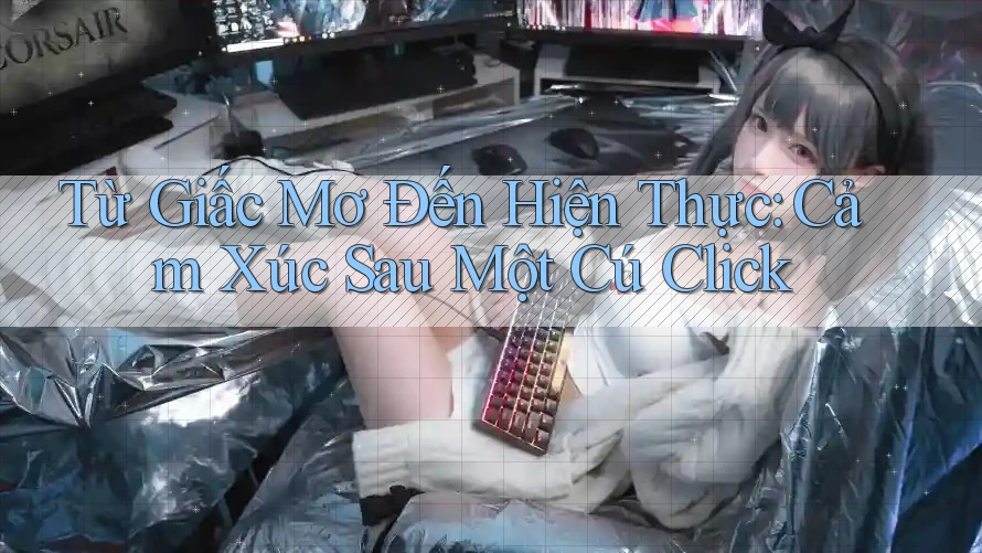 Từ Giấc Mơ Đến Hiện Thực: Cảm Xúc Sau Một Cú Click Từ Giấc Mơ Đến Hiện Thực: Cảm Xúc Sau Một Cú Click