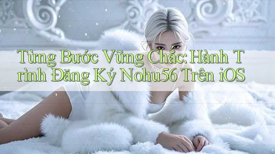 Từng Bước Vững Chắc: Hành Trình Đăng Ký Nohu56 Trên iOS Từng Bước Vững Chắc: Hành Trình Đăng Ký Nohu56 Trên iOS