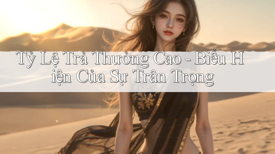 Tỷ Lệ Trả Thưởng Cao - Biểu Hiện Của Sự Trân Trọng
