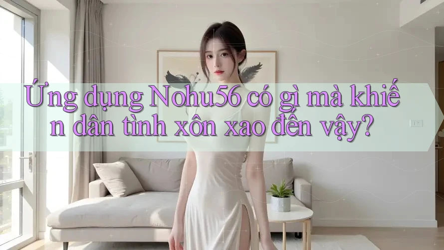 Ứng dụng Nohu56 có gì mà khiến dân tình xôn xao đến vậy? Ứng dụng Nohu56 có gì mà khiến dân tình xôn xao đến vậy?