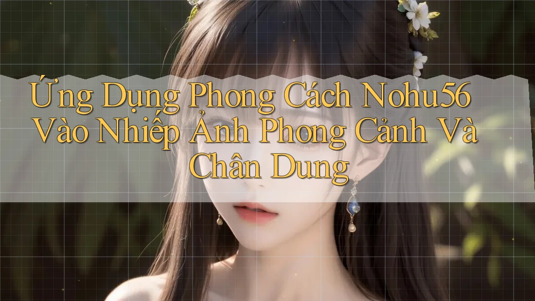 Ứng Dụng Phong Cách Nohu56 Vào Nhiếp Ảnh Phong Cảnh Và Chân Dung Ứng Dụng Phong Cách Nohu56 Vào Nhiếp Ảnh Phong Cảnh Và Chân Dung