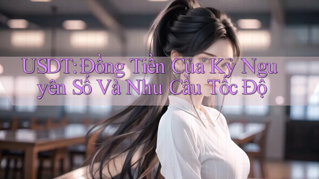 USDT: Đồng Tiền Của Kỷ Nguyên Số Và Nhu Cầu Tốc Độ