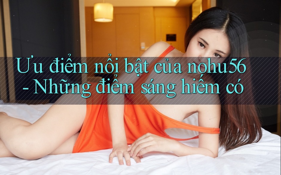 Ưu điểm nổi bật của nohu56 - Những điểm sáng hiếm có Ưu điểm nổi bật của nohu56 - Những điểm sáng hiếm có