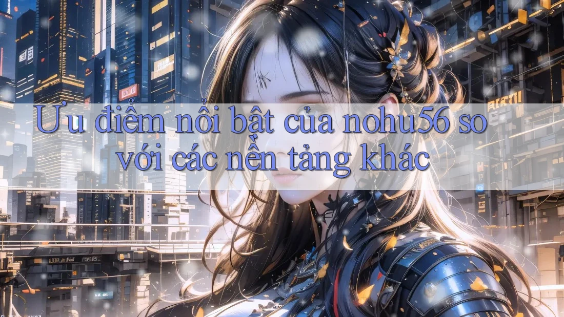Ưu điểm nổi bật của nohu56 so với các nền tảng khác