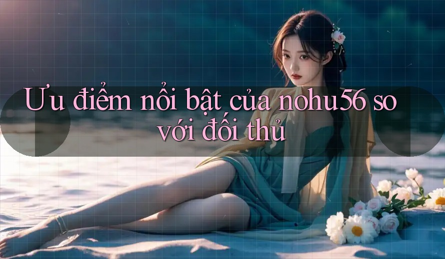 Ưu điểm nổi bật của nohu56 so với đối thủ