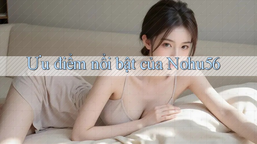 Ưu điểm nổi bật của nohu56 Ưu điểm nổi bật của nohu56