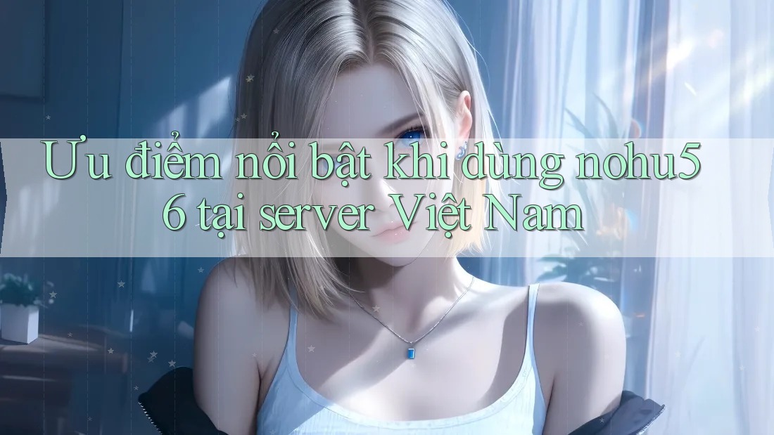 Ưu điểm nổi bật khi dùng nohu56 tại server Việt Nam Ưu điểm nổi bật khi dùng nohu56 tại server Việt Nam