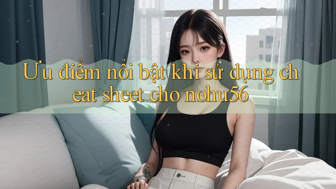 Ưu điểm nổi bật khi sử dụng cheat sheet cho nohu56 Ưu điểm nổi bật khi sử dụng cheat sheet cho nohu56