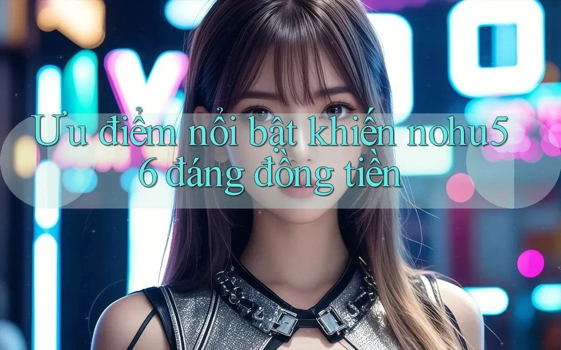 Ưu điểm nổi bật khiến nohu56 đáng đồng tiền Ưu điểm nổi bật khiến nohu56 đáng đồng tiền
