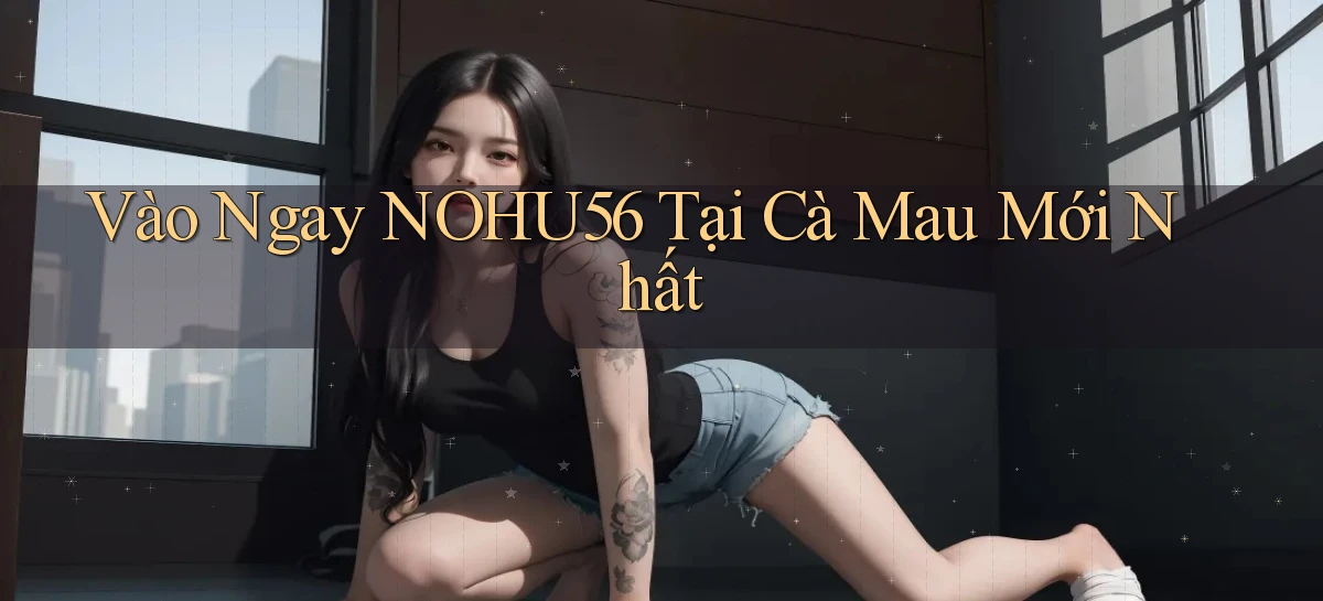 vào ngay nohu56 tại Cà Mau mới nhất