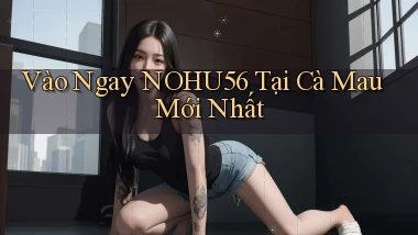 vào ngay nohu56 tại Cà Mau mới nhất