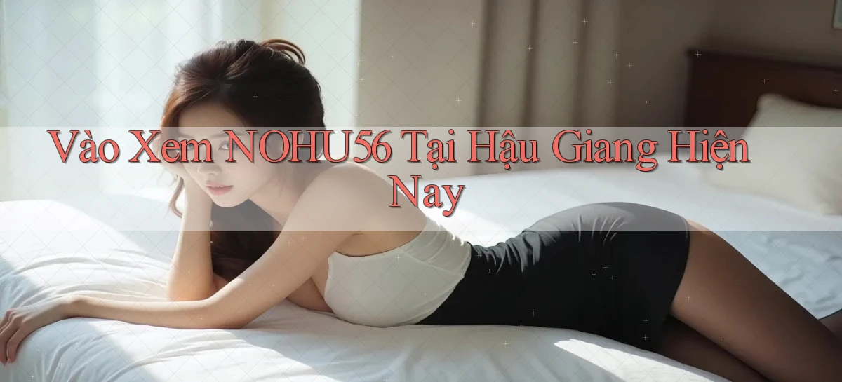 vào xem nohu56 tại Hậu Giang hiện nay