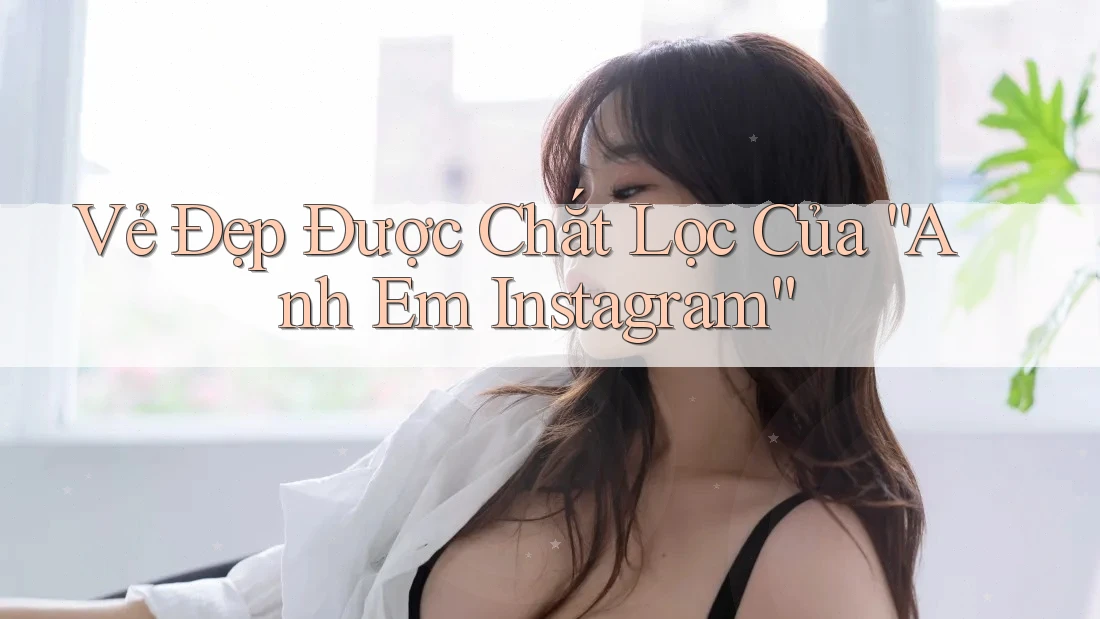 Vẻ Đẹp Được Chắt Lọc Của “Anh Em Instagram” Vẻ Đẹp Được Chắt Lọc Của “Anh Em Instagram”