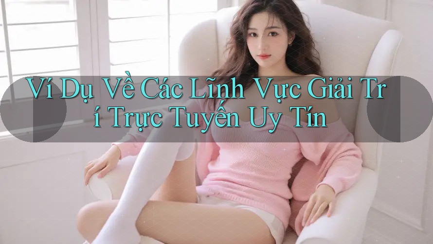 Ví Dụ Về Các Lĩnh Vực Giải Trí Trực Tuyến Uy Tín Ví Dụ Về Các Lĩnh Vực Giải Trí Trực Tuyến Uy Tín