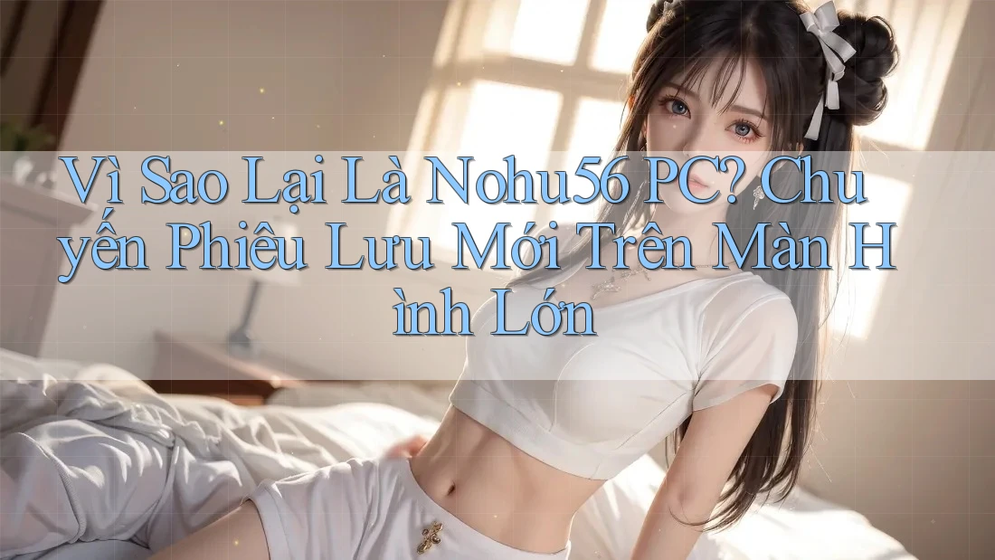 Vì Sao Lại Là Nohu56 PC? Chuyến Phiêu Lưu Mới Trên Màn Hình Lớn