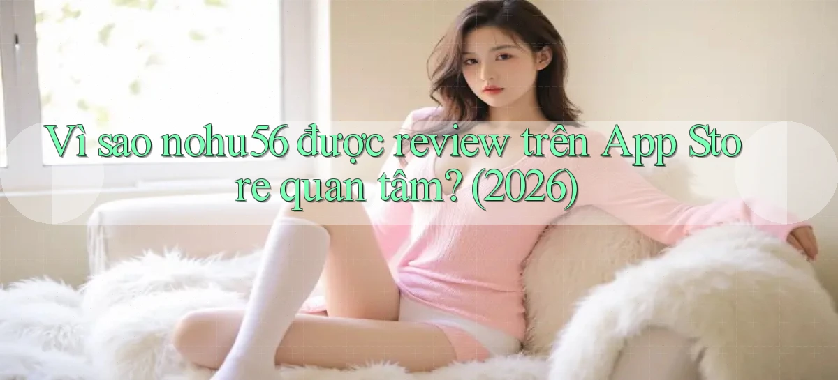 Vì sao nohu56 được review trên App Store quan tâm (2026)