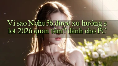 Vì sao Nohu56 được xu hướng slot 2026 quan tâm dành cho PC