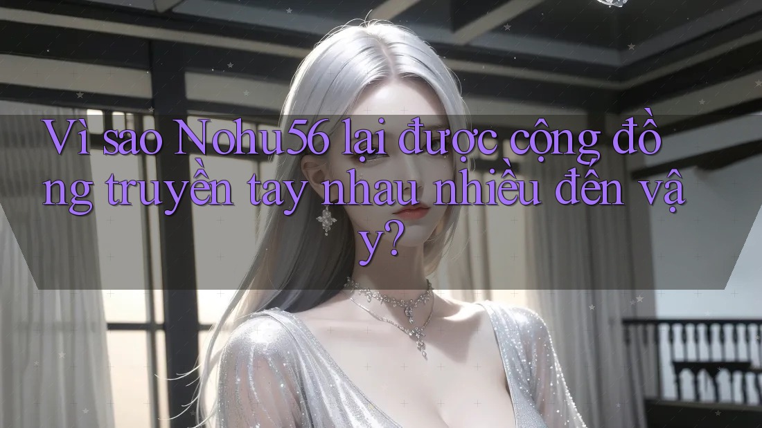 Vì sao Nohu56 lại được cộng đồng truyền tay nhau nhiều đến vậy? Vì sao Nohu56 lại được cộng đồng truyền tay nhau nhiều đến vậy?
