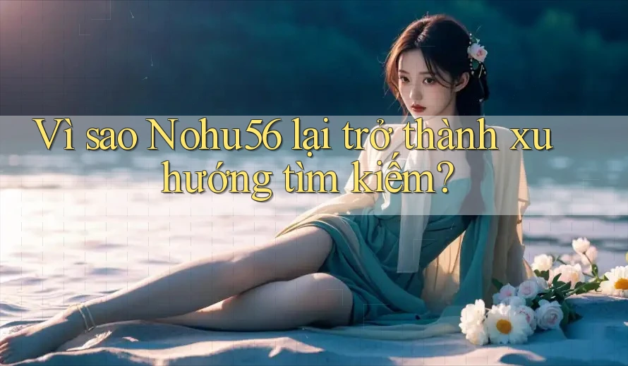 Vì sao Nohu56 lại trở thành xu hướng tìm kiếm? Vì sao Nohu56 lại trở thành xu hướng tìm kiếm?