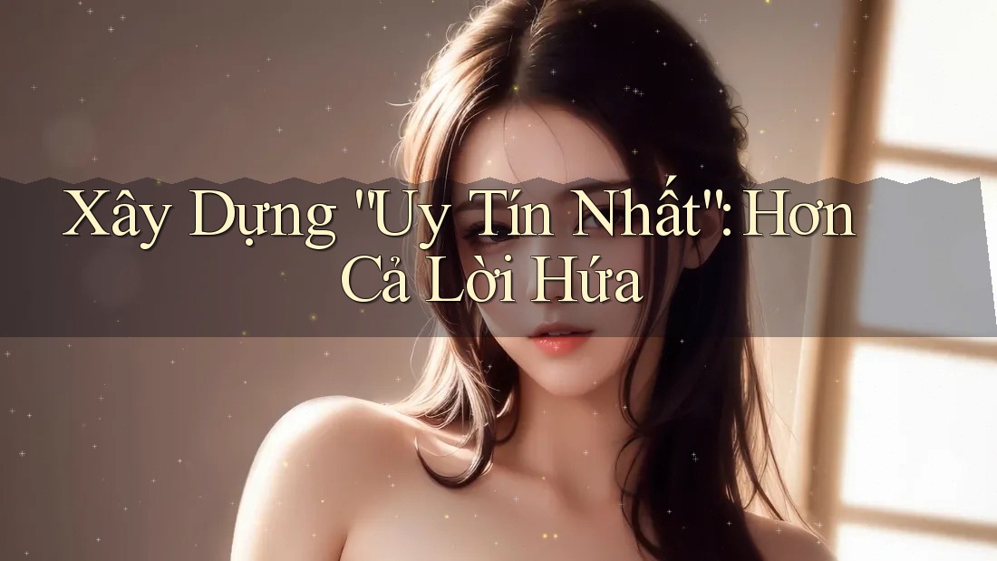 Xây Dựng “Uy Tín Nhất”: Hơn Cả Lời Hứa Xây Dựng “Uy Tín Nhất”: Hơn Cả Lời Hứa