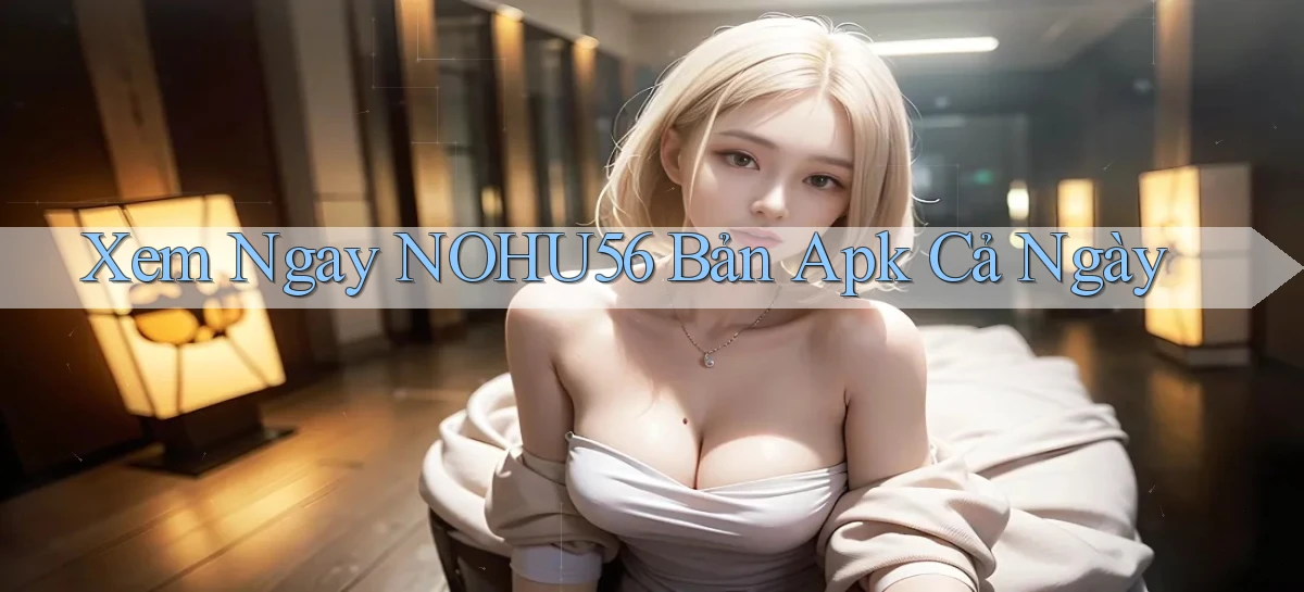 xem ngay nohu56 bản apk cả ngày