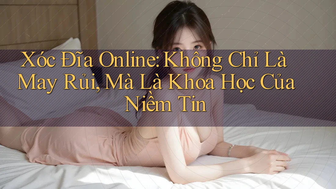 Xóc Đĩa Online: Không Chỉ Là May Rủi, Mà Là Khoa Học Của Niềm Tin Xóc Đĩa Online: Không Chỉ Là May Rủi, Mà Là Khoa Học Của Niềm Tin