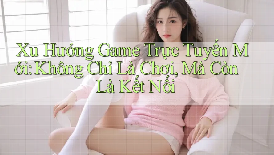 Xu Hướng Game Trực Tuyến Mới: Không Chỉ Là Chơi, Mà Còn Là Kết Nối Xu Hướng Game Trực Tuyến Mới: Không Chỉ Là Chơi, Mà Còn Là Kết Nối