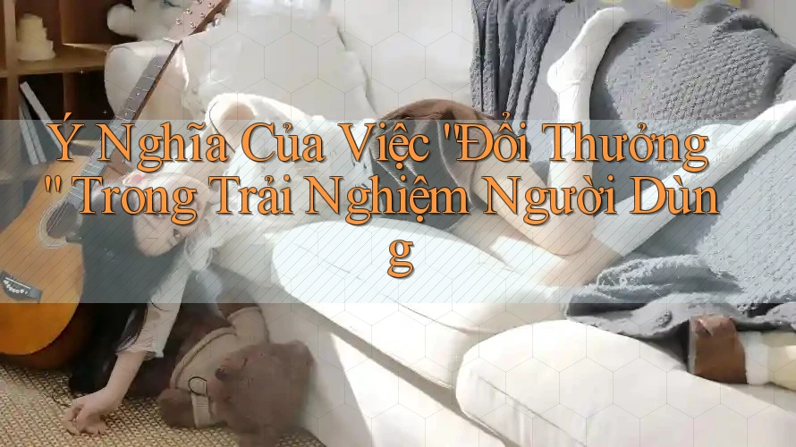 Ý Nghĩa Của Việc “Đổi Thưởng” Trong Trải Nghiệm Người Dùng Ý Nghĩa Của Việc “Đổi Thưởng” Trong Trải Nghiệm Người Dùng
