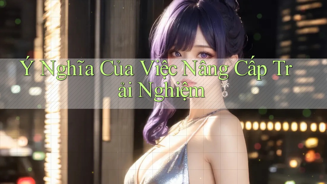 Ý Nghĩa Của Việc Nâng Cấp Trải Nghiệm Ý Nghĩa Của Việc Nâng Cấp Trải Nghiệm