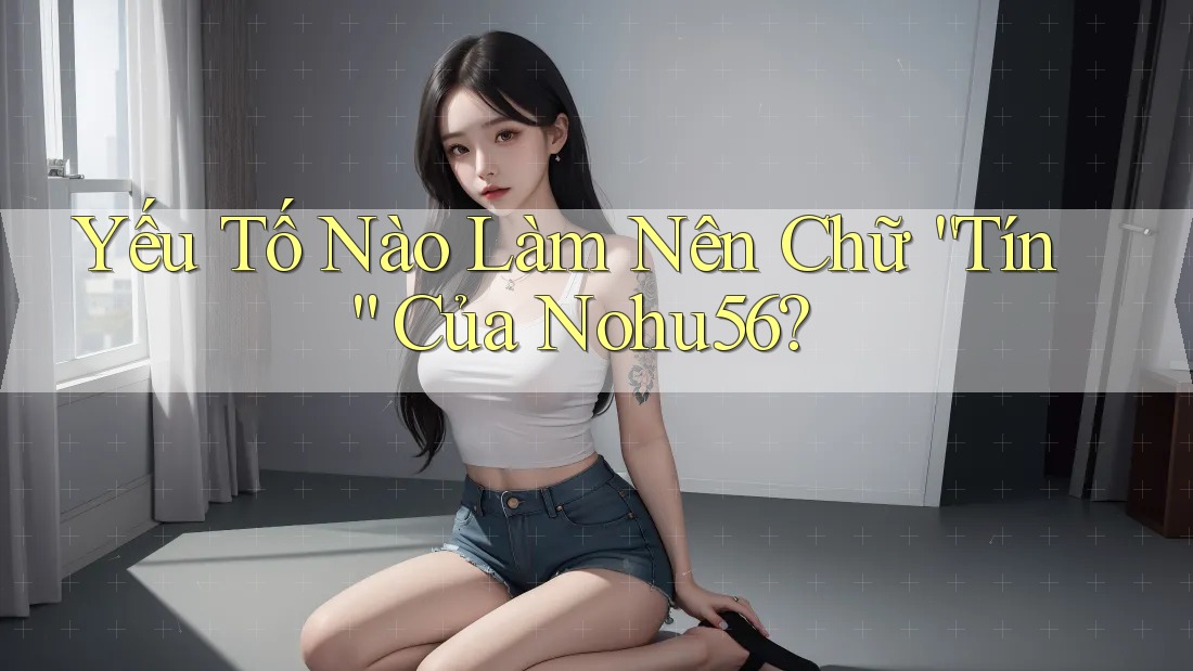Yếu Tố Nào Làm Nên Chữ “Tín” Của Nohu56?